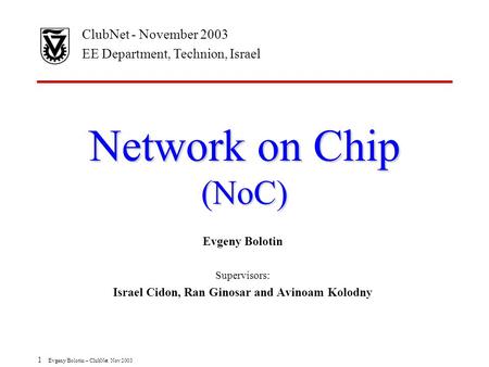 1 Evgeny Bolotin – ClubNet Nov 2003 Network on Chip (NoC) Evgeny Bolotin Supervisors: Israel Cidon, Ran Ginosar and Avinoam Kolodny ClubNet - November.
