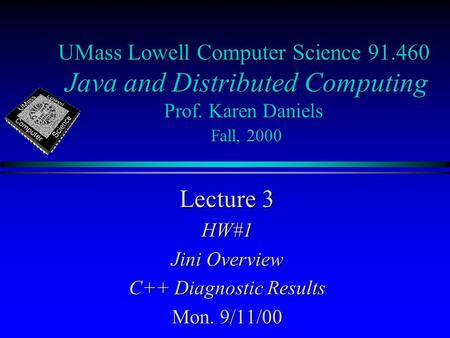 UMass Lowell Computer Science 91.460 Java and Distributed Computing Prof. Karen Daniels Fall, 2000 Lecture 3 HW#1 Jini Overview C++ Diagnostic Results.