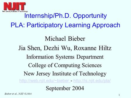 Bieber et al., NJIT ©2004 1 Internship/Ph.D. Opportunity PLA: Participatory Learning Approach Michael Bieber Jia Shen, Dezhi Wu, Roxanne Hiltz Information.