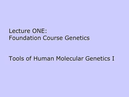Lecture ONE: Foundation Course Genetics Tools of Human Molecular Genetics I.