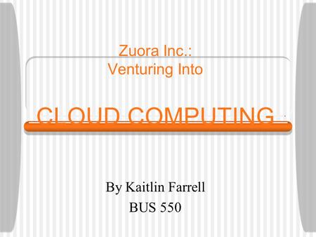 Zuora Inc.: Venturing Into CLOUD COMPUTING By Kaitlin Farrell BUS 550.