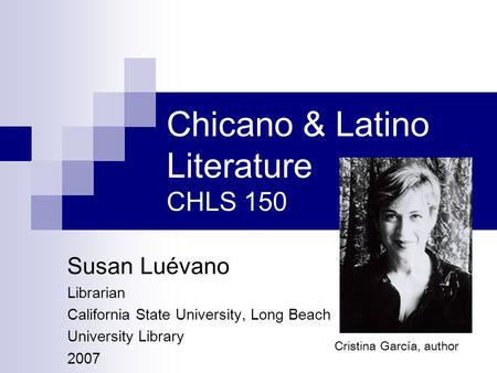 Chicano & Latino Literature CHLS 150 Susan Luévano Librarian California State University, Long Beach University Library 2007 Cristina García, author.