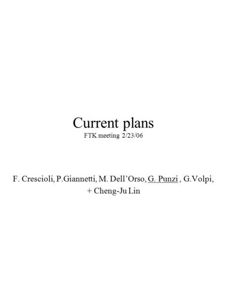 Current plans FTK meeting 2/23/06 F. Crescioli, P.Giannetti, M. Dell’Orso, G. Punzi, G.Volpi, + Cheng-Ju Lin.