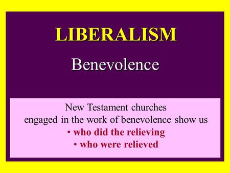 LIBERALISM Benevolence New Testament churches engaged in the work of benevolence show us who did the relieving who were relieved.