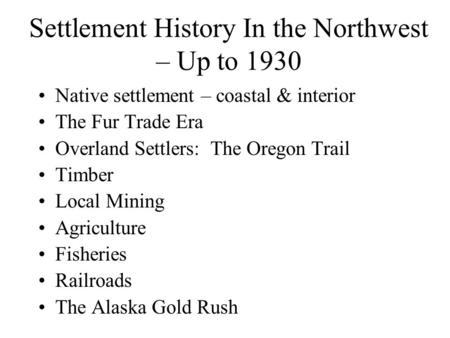 Settlement History In the Northwest – Up to 1930 Native settlement – coastal & interior The Fur Trade Era Overland Settlers: The Oregon Trail Timber Local.