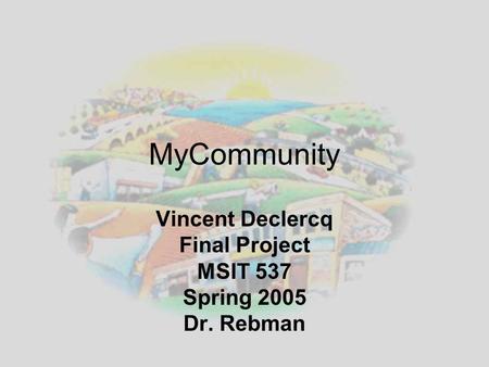 MyCommunity Vincent Declercq Final Project MSIT 537 Spring 2005 Dr. Rebman.