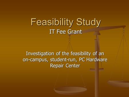 Feasibility Study IT Fee Grant Investigation of the feasibility of an on-campus, student-run, PC Hardware Repair Center.