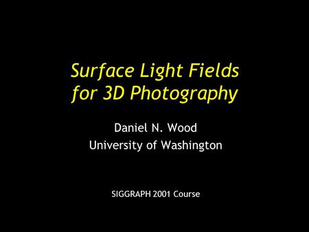 Surface Light Fields for 3D Photography Daniel N. Wood University of Washington SIGGRAPH 2001 Course.