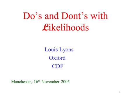 1 Do’s and Dont’s with L ikelihoods Louis Lyons Oxford CDF Manchester, 16 th November 2005.