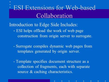 ESI Extensions for Web-based Collaboration Introduction to Edge Side Includes: - ESI helps offload the work of web page construction from origin server.