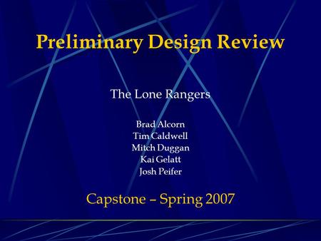 Preliminary Design Review The Lone Rangers Brad Alcorn Tim Caldwell Mitch Duggan Kai Gelatt Josh Peifer Capstone – Spring 2007.