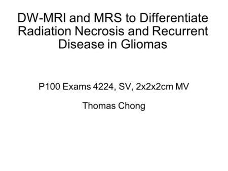 DW-MRI and MRS to Differentiate Radiation Necrosis and Recurrent Disease in Gliomas P100 Exams 4224, SV, 2x2x2cm MV Thomas Chong.