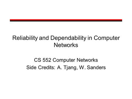 Reliability and Dependability in Computer Networks CS 552 Computer Networks Side Credits: A. Tjang, W. Sanders.