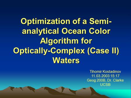 Optimization of a Semi- analytical Ocean Color Algorithm for Optically-Complex (Case II) Waters Tihomir Kostadinov 11.03.2003 15:17 Geog 200B, Dr. Clarke.