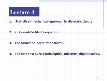 1 Lecture 4 1. Statistical-mechanical approach to dielectric theory. 2.Kirkwood-Fröhlich's equation. 3.The Kirkwood correlation factor. 4.Applications: