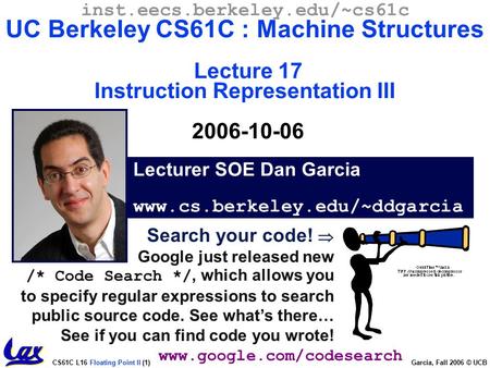 CS61C L16 Floating Point II (1) Garcia, Fall 2006 © UCB Search your code!  Google just released new /* Code Search */, which allows you to specify regular.
