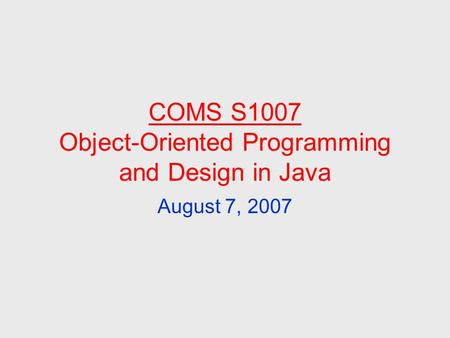 COMS S1007 Object-Oriented Programming and Design in Java August 7, 2007.