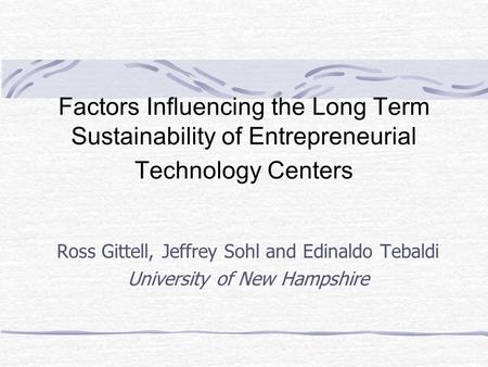 Factors Influencing the Long Term Sustainability of Entrepreneurial Technology Centers Ross Gittell, Jeffrey Sohl and Edinaldo Tebaldi University of New.