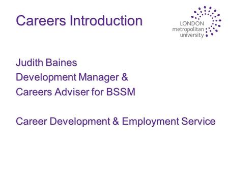 Careers Introduction Judith Baines Development Manager & Careers Adviser for BSSM Career Development & Employment Service.