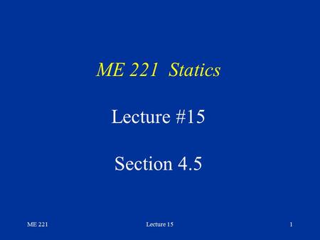 ME 221Lecture 151 ME 221 Statics Lecture #15 Section 4.5.