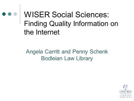 WISER Social Sciences: Finding Quality Information on the Internet Angela Carritt and Penny Schenk Bodleian Law Library.