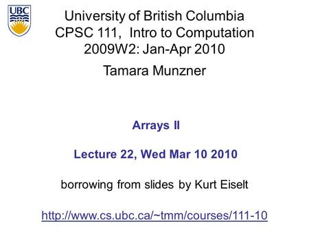 University of British Columbia CPSC 111, Intro to Computation 2009W2: Jan-Apr 2010 Tamara Munzner 1 Arrays II Lecture 22, Wed Mar 10 2010