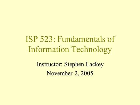ISP 523: Fundamentals of Information Technology Instructor: Stephen Lackey November 2, 2005.