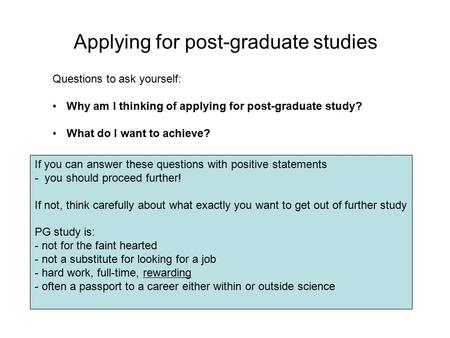 Applying for post-graduate studies Questions to ask yourself: Why am I thinking of applying for post-graduate study? What do I want to achieve? If you.