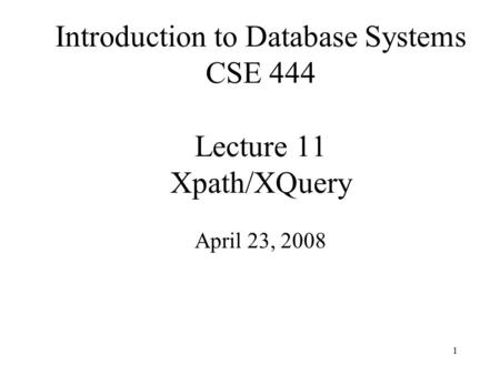 1 Introduction to Database Systems CSE 444 Lecture 11 Xpath/XQuery April 23, 2008.