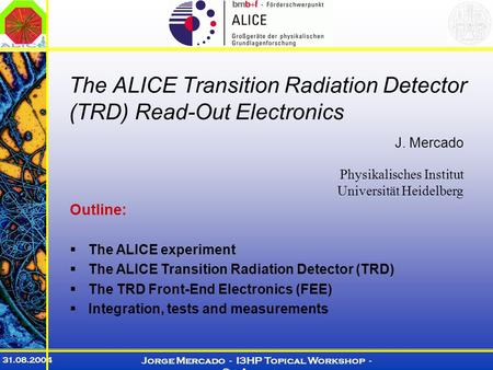 31.08.2004 Jorge Mercado - I3HP Topical Workshop - St. Andrews The ALICE Transition Radiation Detector (TRD) Read-Out Electronics J. Mercado Physikalisches.