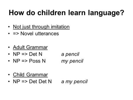 How do children learn language? Not just through imitation => Novel utterances Adult Grammar NP => Det Na pencil NP => Poss Nmy pencil Child Grammar NP.