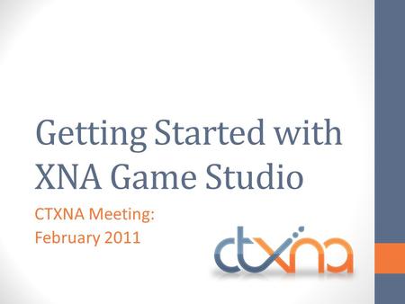 Getting Started with XNA Game Studio CTXNA Meeting: February 2011.