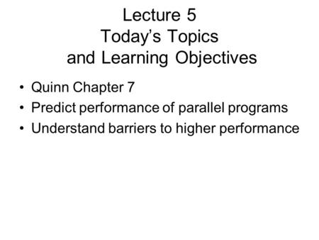 Lecture 5 Today’s Topics and Learning Objectives Quinn Chapter 7 Predict performance of parallel programs Understand barriers to higher performance.
