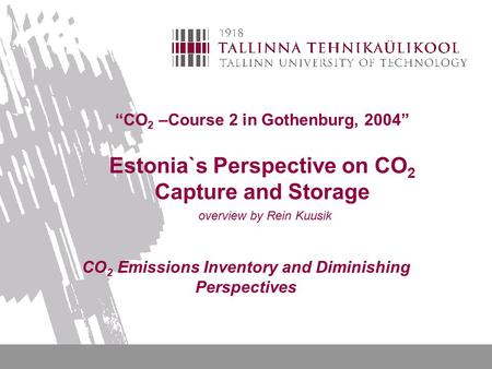 “CO 2 –Course 2 in Gothenburg, 2004” Estonia`s Perspective on CO 2 Capture and Storage overview by Rein Kuusik CO 2 Emissions Inventory and Diminishing.