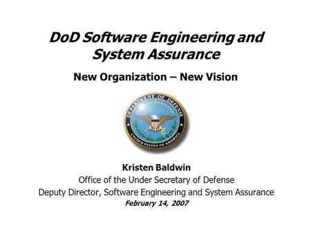 DoD Software Engineering and System Assurance New Organization – New Vision Kristen Baldwin Office of the Under Secretary of Defense Deputy Director, Software.