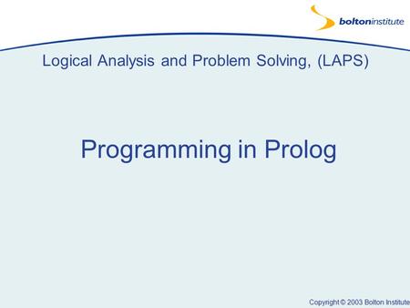 Copyright © 2003 Bolton Institute Logical Analysis and Problem Solving, (LAPS) Programming in Prolog.