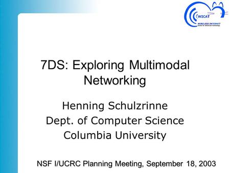 7DS: Exploring Multimodal Networking Henning Schulzrinne Dept. of Computer Science Columbia University NSF I/UCRC Planning Meeting, September 18, 2003.