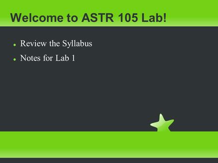 Welcome to ASTR 105 Lab! Review the Syllabus Notes for Lab 1.
