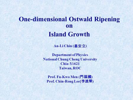 One-dimensional Ostwald Ripening on Island Growth An-Li Chin ( 秦安立 ) Department of Physics National Chung Cheng University Chia-Yi 621 Taiwan, ROC Prof.