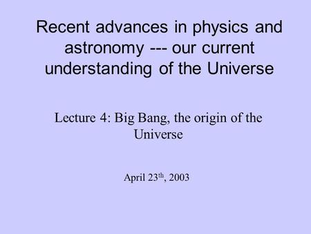 Recent advances in physics and astronomy --- our current understanding of the Universe Lecture 4: Big Bang, the origin of the Universe April 23 th, 2003.