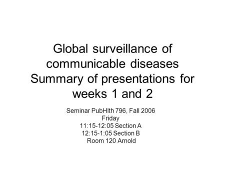 Global surveillance of communicable diseases Summary of presentations for weeks 1 and 2 Seminar PubHlth 796, Fall 2006 Friday 11:15-12:05 Section A 12:15-1:05.