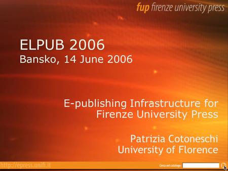 ELPUB 2006 Bansko, 14 June 2006 E-publishing Infrastructure for Firenze University Press Patrizia Cotoneschi University of Florence E-publishing Infrastructure.
