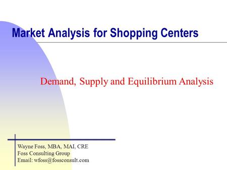 Market Analysis for Shopping Centers Demand, Supply and Equilibrium Analysis Wayne Foss, MBA, MAI, CRE Foss Consulting Group