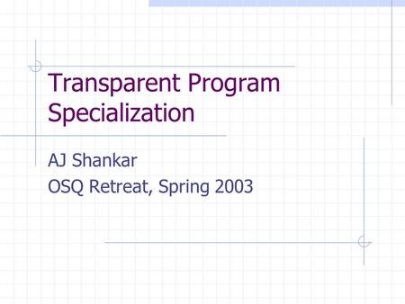 Transparent Program Specialization AJ Shankar OSQ Retreat, Spring 2003.