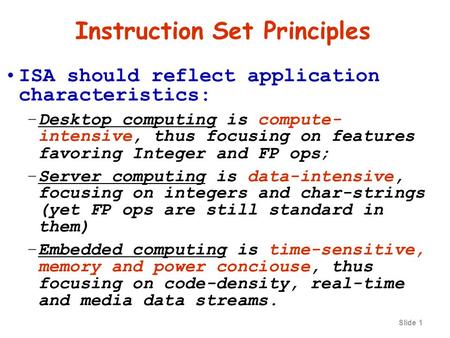 Slide 1 Instruction Set Principles ISA should reflect application characteristics: –Desktop computing is compute- intensive, thus focusing on features.