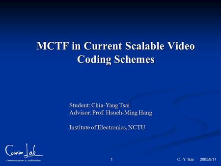 Communication & Multimedia C. -Y. Tsai 2005/8/17 1 MCTF in Current Scalable Video Coding Schemes Student: Chia-Yang Tsai Advisor: Prof. Hsueh-Ming Hang.