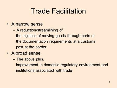 1 Trade Facilitation A narrow sense –A reduction/streamlining of the logistics of moving goods through ports or the documentation requirements at a customs.