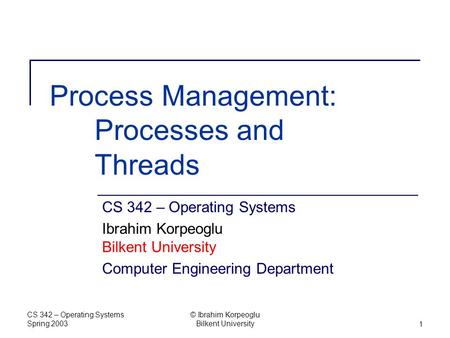 CS 342 – Operating Systems Spring 2003 © Ibrahim Korpeoglu Bilkent University1 Process Management: Processes and Threads CS 342 – Operating Systems Ibrahim.