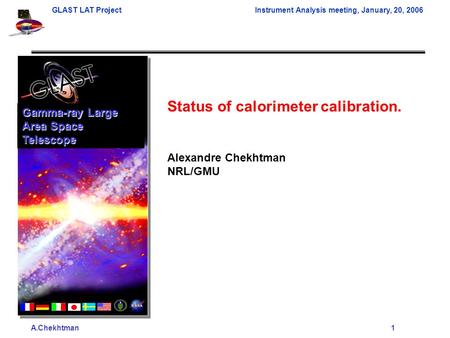 A.Chekhtman1 GLAST LAT ProjectInstrument Analysis meeting, January, 20, 2006 Status of calorimeter calibration. Alexandre Chekhtman NRL/GMU Gamma-ray Large.