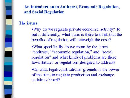 An Introduction to Antitrust, Economic Regulation, and Social Regulation The issues: Why do we regulate private economic activity? To put it differently,